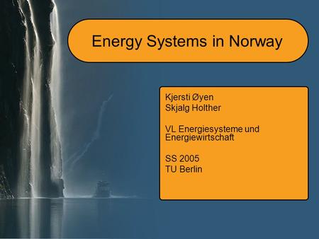 Energy Systems in Norway Kjersti Øyen Skjalg Holther VL Energiesysteme und Energiewirtschaft SS 2005 TU Berlin.