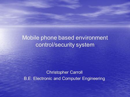 Mobile phone based environment control/security system Christopher Carroll B.E. Electronic and Computer Engineering.