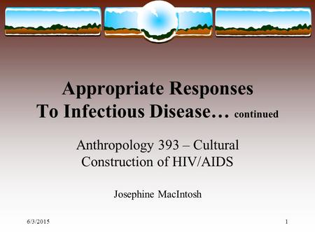 6/3/20151 Appropriate Responses To Infectious Disease… continued Anthropology 393 – Cultural Construction of HIV/AIDS Josephine MacIntosh.