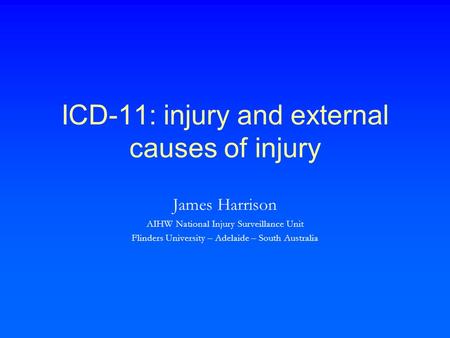 ICD-11: injury and external causes of injury James Harrison AIHW National Injury Surveillance Unit Flinders University – Adelaide – South Australia.