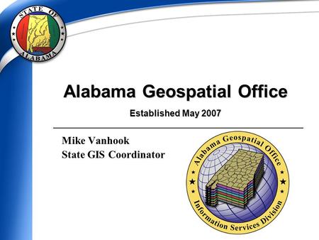 Alabama Geospatial Office Established May 2007 Mike Vanhook State GIS Coordinator.