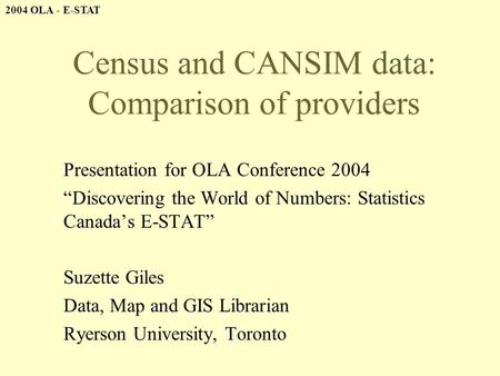 2004 OLA - E-STAT Census and CANSIM data: Comparison of providers Presentation for OLA Conference 2004 “Discovering the World of Numbers: Statistics Canada’s.