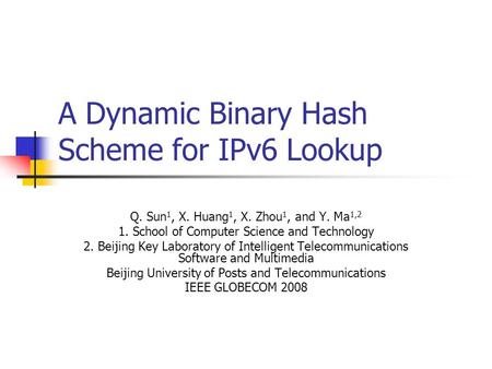 A Dynamic Binary Hash Scheme for IPv6 Lookup Q. Sun 1, X. Huang 1, X. Zhou 1, and Y. Ma 1,2 1. School of Computer Science and Technology 2. Beijing Key.