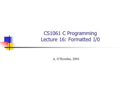 CS1061 C Programming Lecture 16: Formatted I/0 A. O’Riordan, 2004.