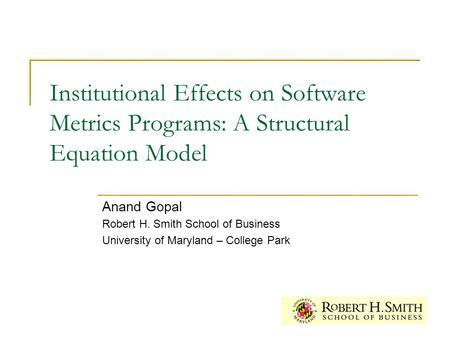 Institutional Effects on Software Metrics Programs: A Structural Equation Model Anand Gopal Robert H. Smith School of Business University of Maryland –