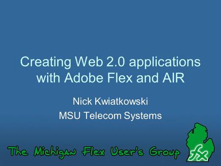 Creating Web 2.0 applications with Adobe Flex and AIR Nick Kwiatkowski MSU Telecom Systems.