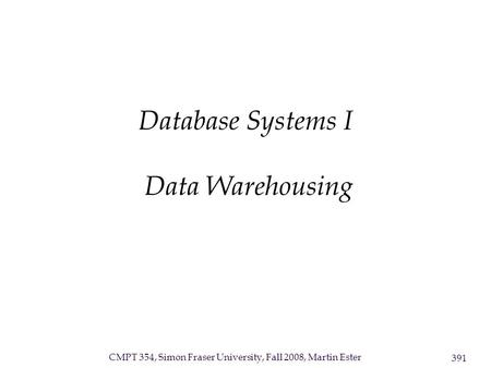 CMPT 354, Simon Fraser University, Fall 2008, Martin Ester 391 Database Systems I Data Warehousing.
