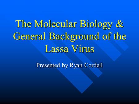 The Molecular Biology & General Background of the Lassa Virus Presented by Ryan Cordell.