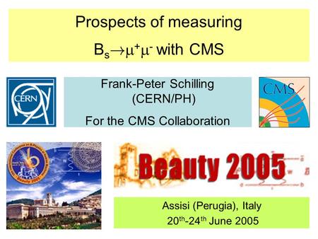 Prospects of measuring B s !  +  - with CMS Frank-Peter Schilling (CERN/PH) For the CMS Collaboration Assisi (Perugia), Italy 20 th -24 th June 2005.