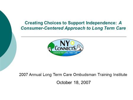 Creating Choices to Support Independence: A Consumer-Centered Approach to Long Term Care 2007 Annual Long Term Care Ombudsman Training Institute October.