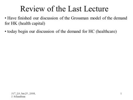 317_L9, Jan 25, 2008, J. Schaafsma 1 Review of the Last Lecture Have finished our discussion of the Grossman model of the demand for HK (health capital)