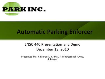 Automatic Parking Enforcer ENSC 440 Presentation and Demo December 13, 2010 Presented by: R.Maroufi, R.Johal, A.Moshgabadi, Y.Kuo, S.Rohani.