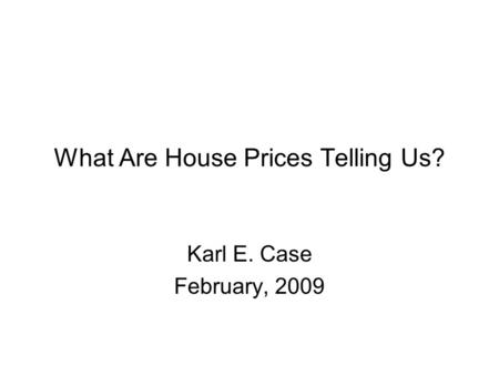What Are House Prices Telling Us? Karl E. Case February, 2009.
