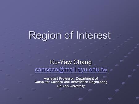 Region of Interest Ku-Yaw Chang Assistant Professor, Department of Computer Science and Information Engineering Da-Yeh University.
