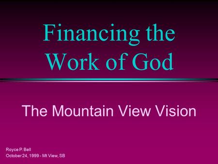Financing the Work of God The Mountain View Vision Royce P. Bell October 24, 1999 - Mt View, SB.