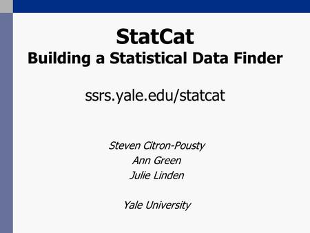 StatCat Building a Statistical Data Finder ssrs.yale.edu/statcat Steven Citron-Pousty Ann Green Julie Linden Yale University.