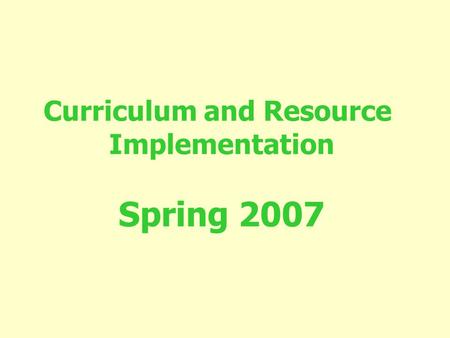 Curriculum and Resource Implementation Spring 2007.