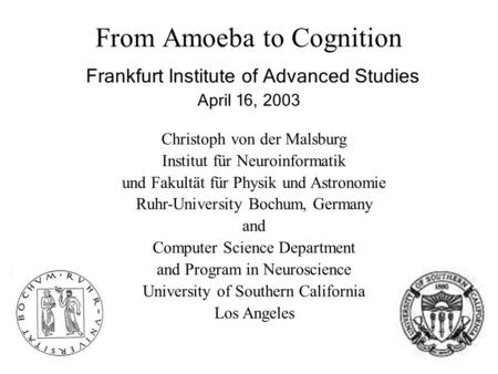 From Amoeba to Cognition Frankfurt Institute of Advanced Studies April 16, 2003 Christoph von der Malsburg Institut für Neuroinformatik und Fakultät für.