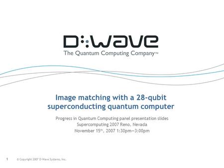 1 © Copyright 2007 D-Wave Systems, Inc. Progress in Quantum Computing panel presentation slides Supercomputing 2007 Reno, Nevada November 15 th, 2007 1:30pm—3:00pm.