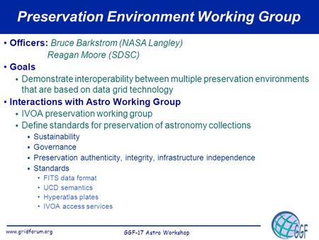 Www.gridforum.org GGF-17 Astro Workshop Preservation Environment Working Group Officers: Bruce Barkstrom (NASA Langley) Reagan Moore (SDSC) Goals  Demonstrate.