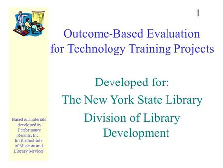 The New York State Library Division of Library Development Outcome-Based Evaluation for Technology Training Projects Developed for: The New York State.