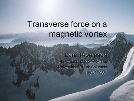 Transverse force on a magnetic vortex Lara Thompson PhD student of P.C.E. Stamp University of British Columbia July 31, 2006.