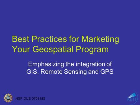 NSF DUE 0703185 Best Practices for Marketing Your Geospatial Program Emphasizing the integration of GIS, Remote Sensing and GPS.
