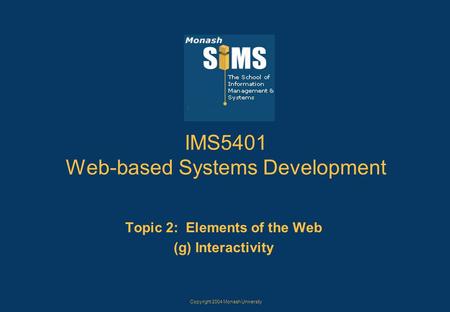 Copyright 2004 Monash University IMS5401 Web-based Systems Development Topic 2: Elements of the Web (g) Interactivity.