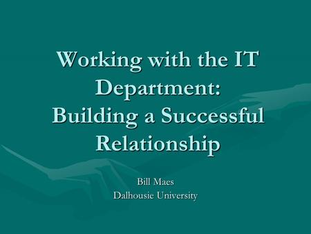 Working with the IT Department: Building a Successful Relationship Bill Maes Dalhousie University.