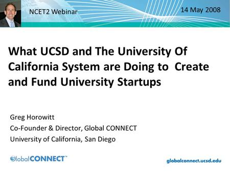 What UCSD and The University Of California System are Doing to Create and Fund University Startups Greg Horowitt Co-Founder & Director, Global CONNECT.