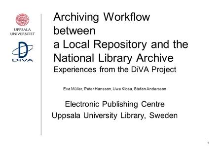 1 Archiving Workflow between a Local Repository and the National Library Archive Experiences from the DiVA Project Eva Müller, Peter Hansson, Uwe Klosa,