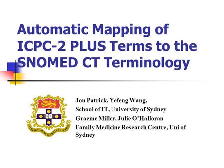 Automatic Mapping of ICPC-2 PLUS Terms to the SNOMED CT Terminology Jon Patrick, Yefeng Wang, School of IT, University of Sydney Graeme Miller, Julie O’Halloran.