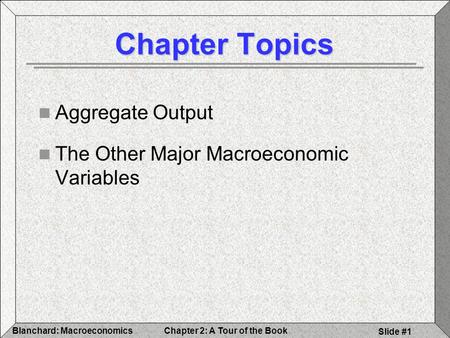 Chapter 2: A Tour of the BookBlanchard: Macroeconomics Slide #1 Chapter Topics Aggregate Output The Other Major Macroeconomic Variables.