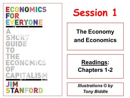 Session 1 The Economy and Economics Readings: Chapters 1-2 Illustrations © by Tony Biddle.