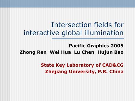 Intersection fields for interactive global illumination Pacific Graphics 2005 Zhong Ren Wei Hua Lu Chen Hujun Bao State Key Laboratory of CAD&CG Zhejiang.