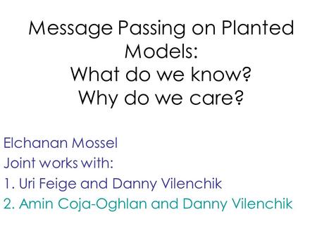 Message Passing on Planted Models: What do we know? Why do we care? Elchanan Mossel Joint works with: 1. Uri Feige and Danny Vilenchik 2. Amin Coja-Oghlan.