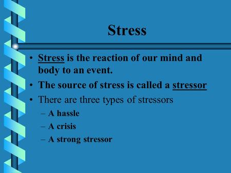 Stress Stress is the reaction of our mind and body to an event. The source of stress is called a stressor There are three types of stressors –A hassle.