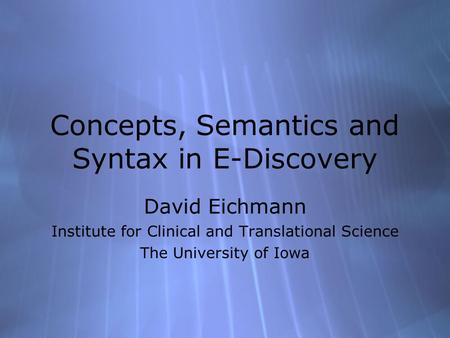 Concepts, Semantics and Syntax in E-Discovery David Eichmann Institute for Clinical and Translational Science The University of Iowa David Eichmann Institute.