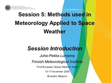 Session 5: Methods used in Meteorology Applied to Space Weather Session Introduction Juha-Pekka Luntama Finnish Meteorological Institute Third European.