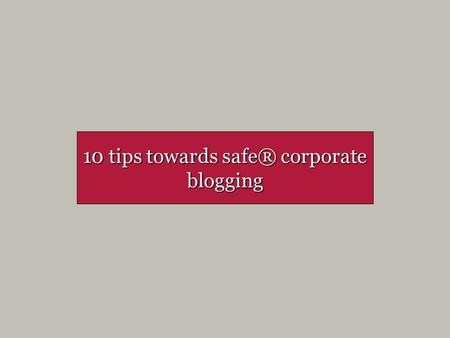 10 tips towards safe® corporate blogging. Before stepping into the blogosphere 1. Do your homework Learn how blogs work Learn who the key bloggers are.