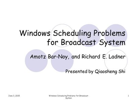 June 3, 2015Windows Scheduling Problems for Broadcast System 1 Amotz Bar-Noy, and Richard E. Ladner Presented by Qiaosheng Shi.