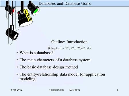 Databases and Database Users Sept. 2012Yangjun Chen ACS-39021 Outline: Introduction (Chapter 1 – 3 rd, 4 th, 5 th, 6 th ed.) What is a database? The main.