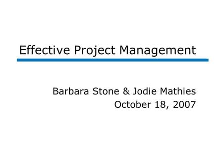 Effective Project Management Barbara Stone & Jodie Mathies October 18, 2007.