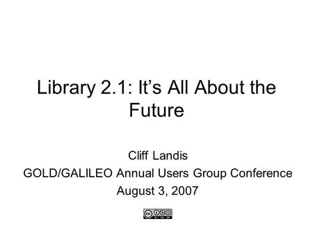 Library 2.1: It’s All About the Future Cliff Landis GOLD/GALILEO Annual Users Group Conference August 3, 2007.