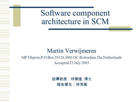 Software component architecture in SCM Martin Verwijmeren MP Objects,P.O.Box 29126,3001 GC Rotterdam,The Netherlands Accepted 23 July 2003 指導教授：林燦煌 博士.