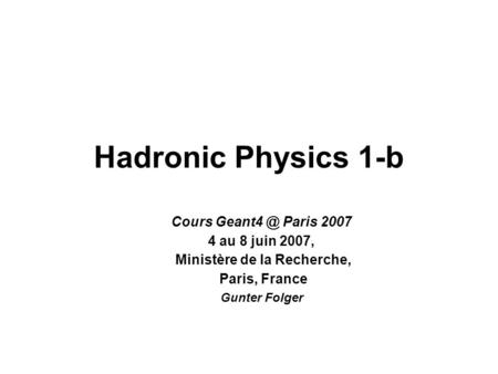 Hadronic Physics 1-b Cours Paris 2007 4 au 8 juin 2007, Ministère de la Recherche, Paris, France Gunter Folger.