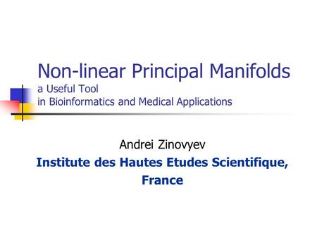 Non-linear Principal Manifolds a Useful Tool in Bioinformatics and Medical Applications Andrei Zinovyev Institute des Hautes Etudes Scientifique, France.