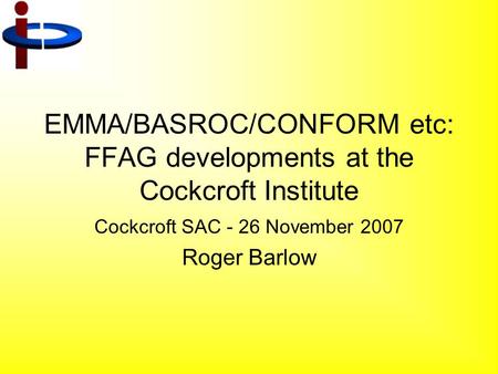 EMMA/BASROC/CONFORM etc: FFAG developments at the Cockcroft Institute Cockcroft SAC - 26 November 2007 Roger Barlow.