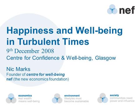 Happiness and Well-being in Turbulent Times 9 th December 2008 Centre for Confidence & Well-being, Glasgow Nic Marks Founder of centre for well-being nef.