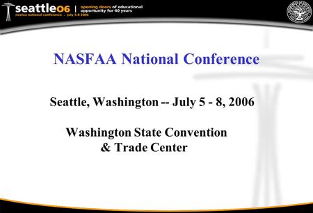 NASFAA National Conference Seattle, Washington -- July 5 - 8, 2006 Washington State Convention & Trade Center.
